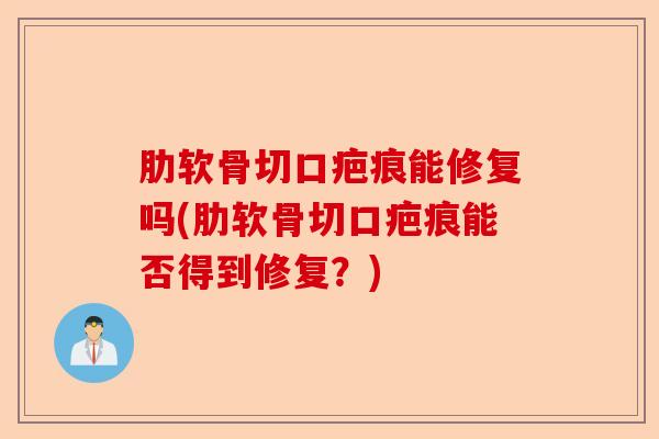 肋软骨切口疤痕能修复吗(肋软骨切口疤痕能否得到修复？)
