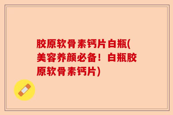胶原软骨素钙片白瓶(美容养颜必备！白瓶胶原软骨素钙片)
