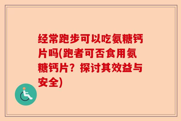 经常跑步可以吃氨糖钙片吗(跑者可否食用氨糖钙片？探讨其效益与安全)