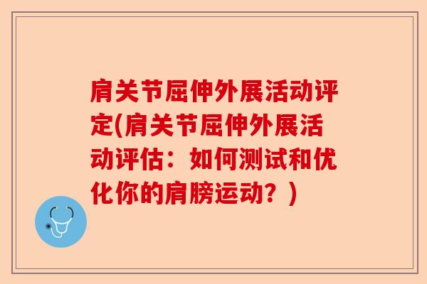 肩关节屈伸外展活动评定(肩关节屈伸外展活动评估：如何测试和优化你的肩膀运动？)