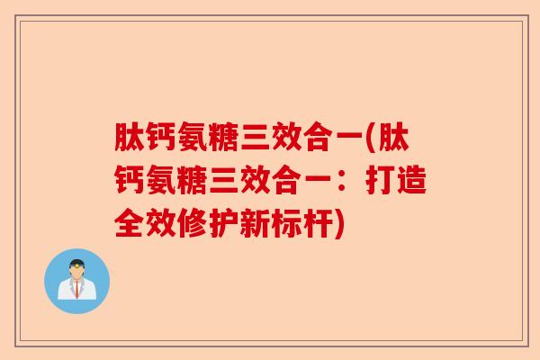 肽钙氨糖三效合一(肽钙氨糖三效合一：打造全效修护新标杆)
