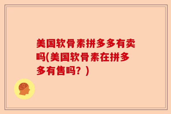 美国软骨素拼多多有卖吗(美国软骨素在拼多多有售吗？)