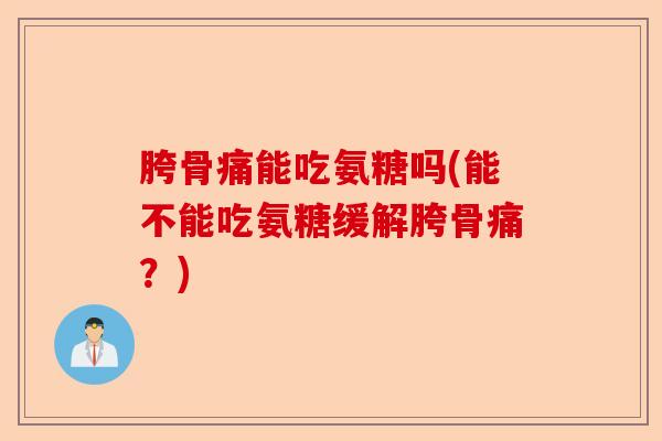 胯骨痛能吃氨糖吗(能不能吃氨糖缓解胯骨痛？)