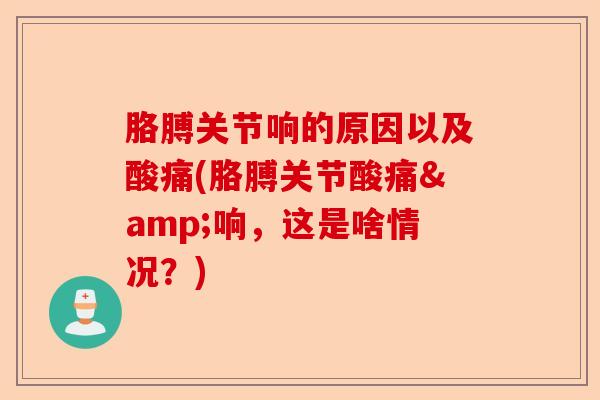 胳膊关节响的原因以及酸痛(胳膊关节酸痛&响，这是啥情况？)