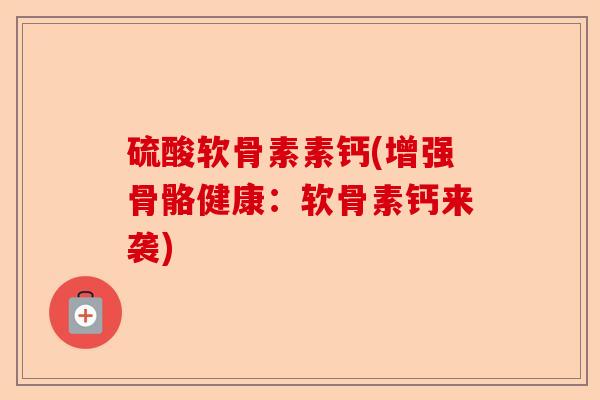 硫酸软骨素素钙(增强骨骼健康：软骨素钙来袭)