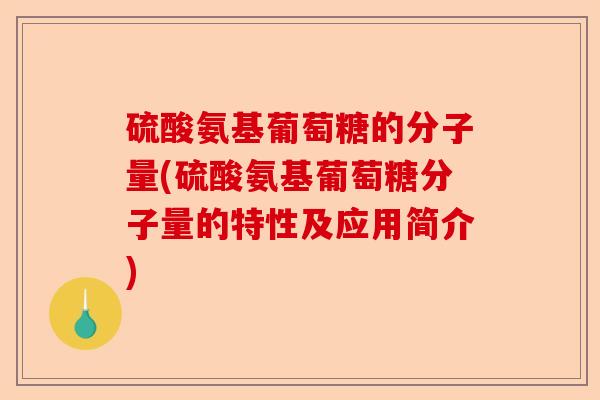 硫酸氨基葡萄糖的分子量(硫酸氨基葡萄糖分子量的特性及应用简介)