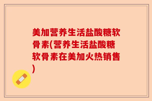 美加营养生活盐酸糖软骨素(营养生活盐酸糖软骨素在美加火热销售)