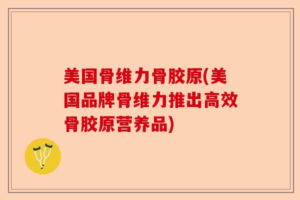 美国骨维力骨胶原(美国品牌骨维力推出高效骨胶原营养品)