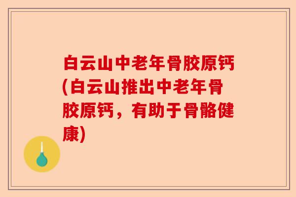 白云山中老年骨胶原钙(白云山推出中老年骨胶原钙，有助于骨骼健康)