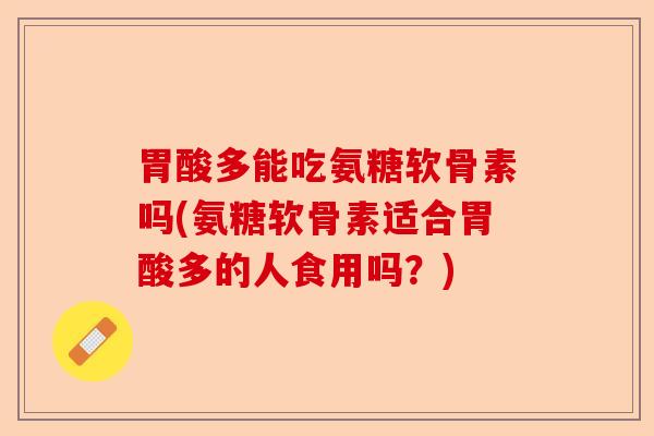 胃酸多能吃氨糖软骨素吗(氨糖软骨素适合胃酸多的人食用吗？)