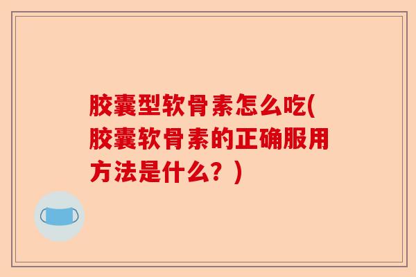胶囊型软骨素怎么吃(胶囊软骨素的正确服用方法是什么？)