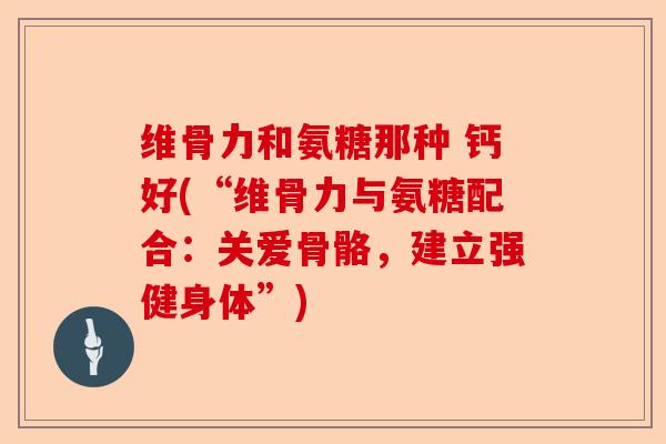 维骨力和氨糖那种 钙好(“维骨力与氨糖配合：关爱骨骼，建立强健身体”)