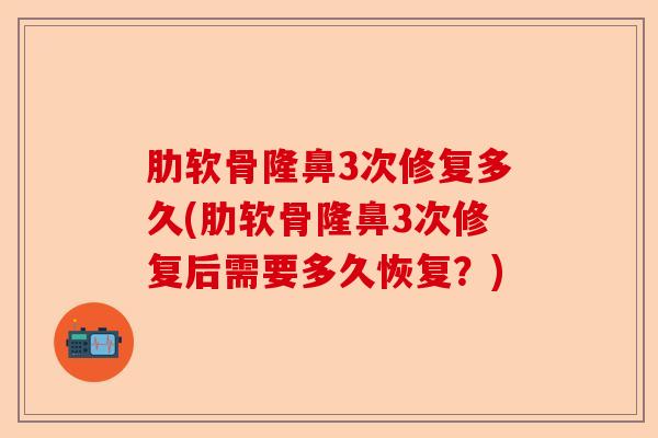 肋软骨隆鼻3次修复多久(肋软骨隆鼻3次修复后需要多久恢复？)
