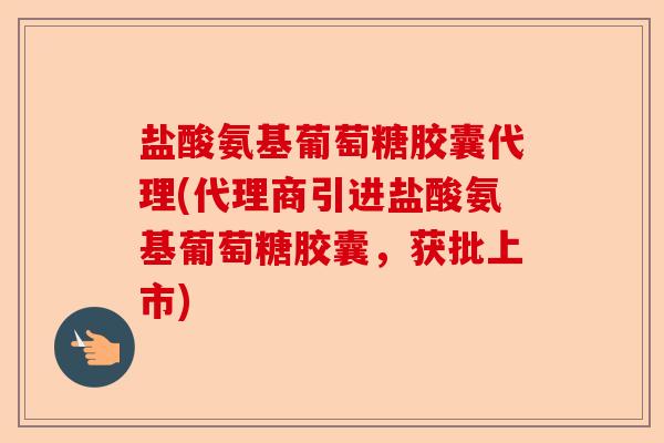 盐酸氨基葡萄糖胶囊代理(代理商引进盐酸氨基葡萄糖胶囊，获批上市)
