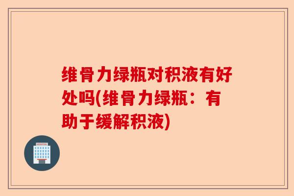 维骨力绿瓶对积液有好处吗(维骨力绿瓶：有助于缓解积液)