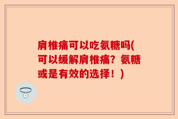 肩椎痛可以吃氨糖吗(可以缓解肩椎痛？氨糖或是有效的选择！)