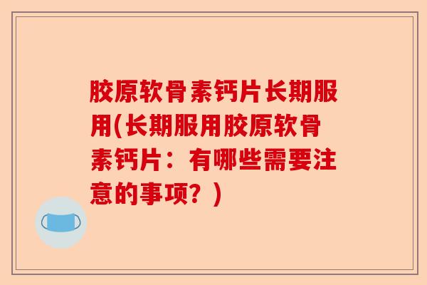 胶原软骨素钙片长期服用(长期服用胶原软骨素钙片：有哪些需要注意的事项？)