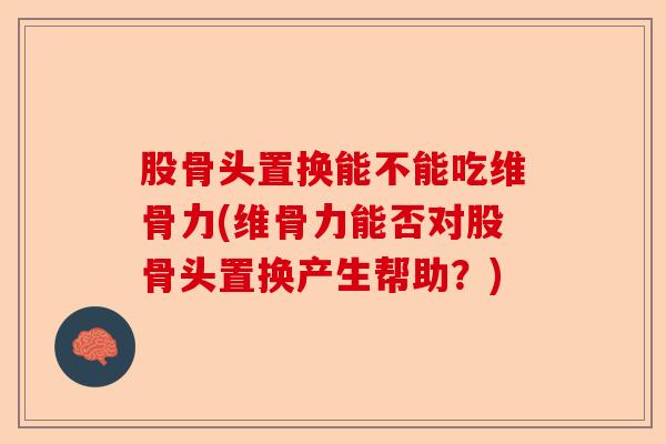 股骨头置换能不能吃维骨力(维骨力能否对股骨头置换产生帮助？)