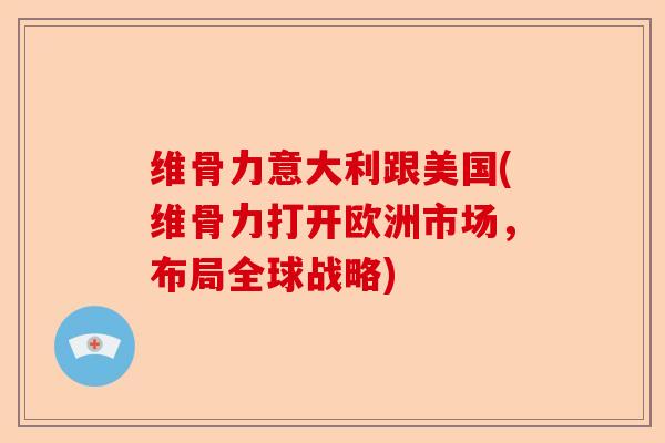 维骨力意大利跟美国(维骨力打开欧洲市场，布局全球战略)