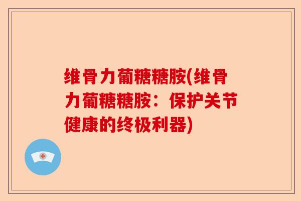 维骨力葡糖糖胺(维骨力葡糖糖胺：保护关节健康的终极利器)