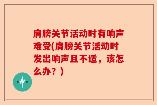 肩膀关节活动时有响声难受(肩膀关节活动时发出响声且不适，该怎么办？)