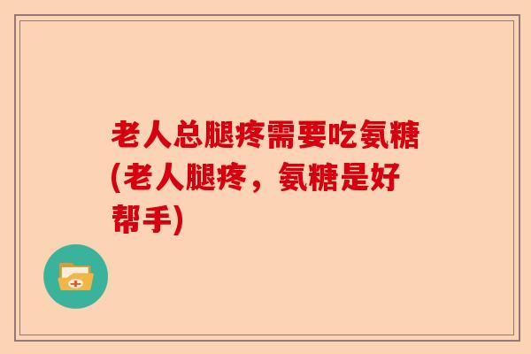 老人总腿疼需要吃氨糖(老人腿疼，氨糖是好帮手)