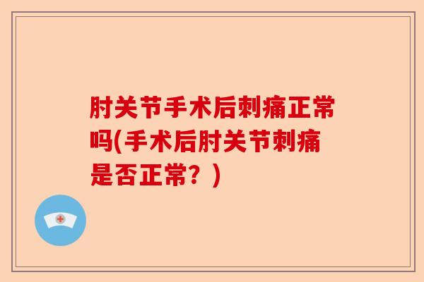肘关节手术后刺痛正常吗(手术后肘关节刺痛是否正常？)