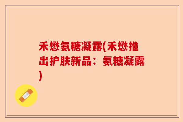 禾懋氨糖凝露(禾懋推出护肤新品：氨糖凝露)