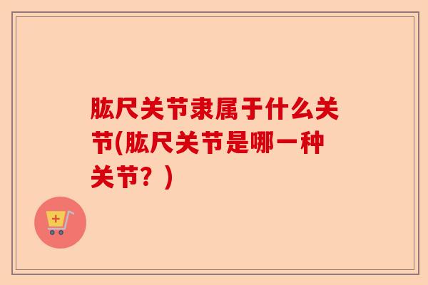 肱尺关节隶属于什么关节(肱尺关节是哪一种关节？)