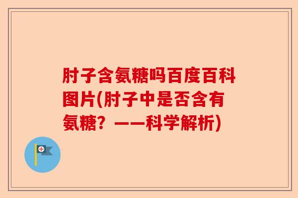 肘子含氨糖吗百度百科图片(肘子中是否含有氨糖？——科学解析)